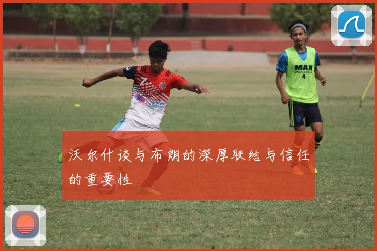 沃尔什谈与布朗的深厚联结与信任的重要性