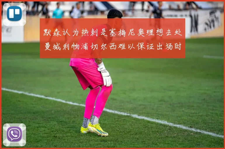 默森认为热刺是塞梅尼奥理想去处曼城利物浦切尔西难以保证出场时间