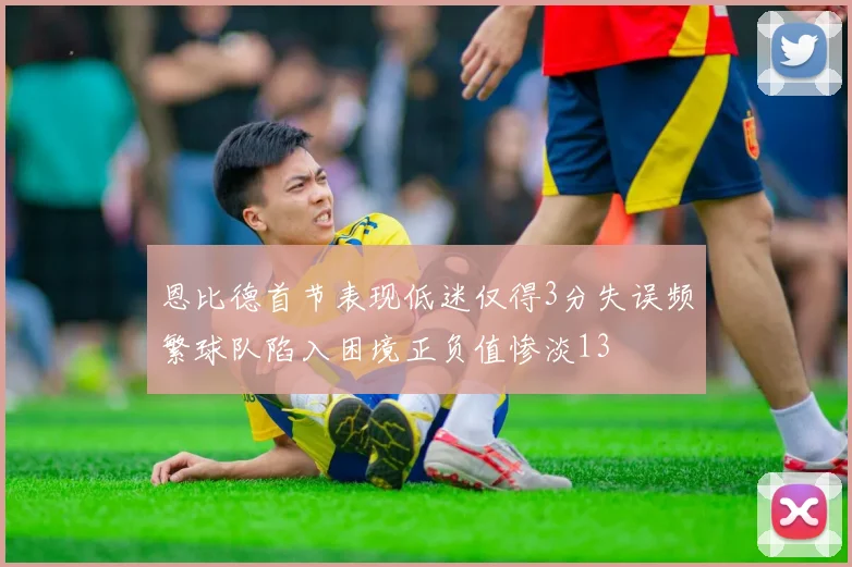 恩比德首节表现低迷仅得3分失误频繁球队陷入困境正负值惨淡13