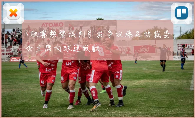 K联赛频繁误判引发争议韩足协裁委会主席向球迷致歉