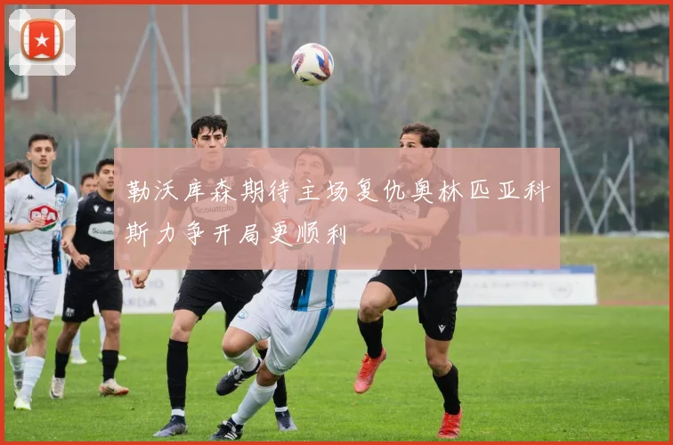 勒沃库森期待主场复仇奥林匹亚科斯力争开局更顺利