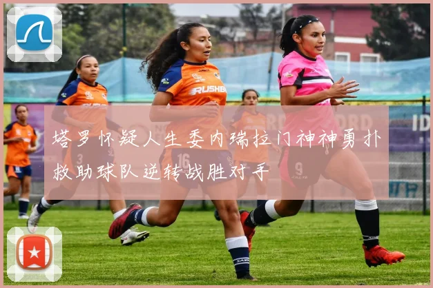 塔罗怀疑人生委内瑞拉门神神勇扑救助球队逆转战胜对手