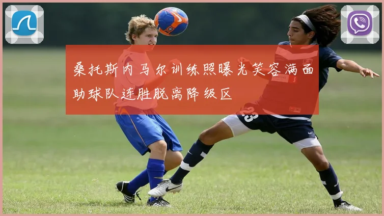 桑托斯内马尔训练照曝光笑容满面助球队连胜脱离降级区