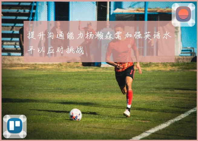 提升沟通能力杨瀚森需加强英语水平以应对挑战
