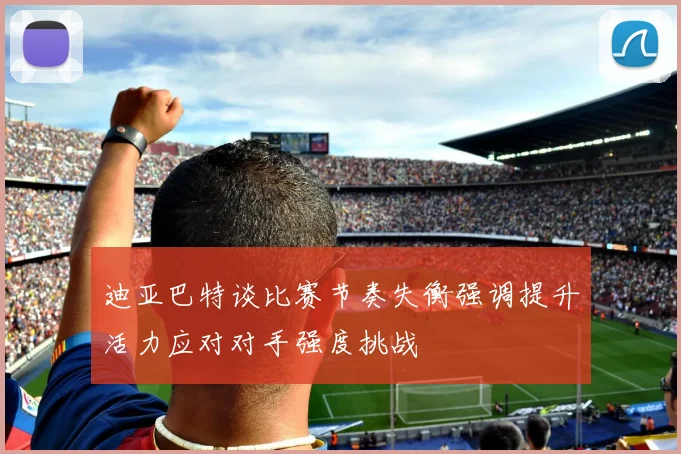 迪亚巴特谈比赛节奏失衡强调提升活力应对对手强度挑战
