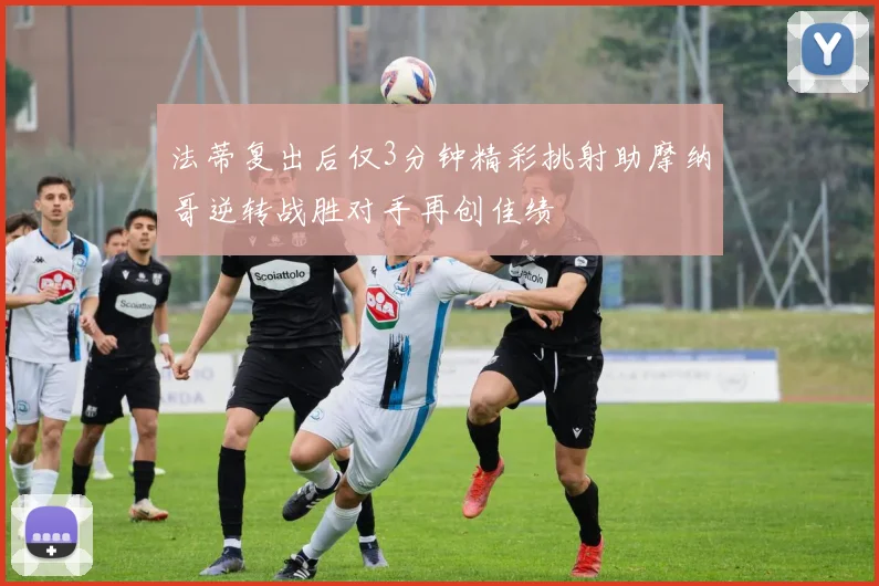 法蒂复出后仅3分钟精彩挑射助摩纳哥逆转战胜对手再创佳绩