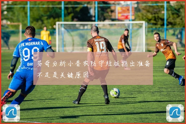 芬奇分析小香农防守短板指出准备不足是关键原因