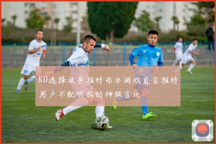 KD选择放弃推特而非游戏直言推特用户不配听我的神级言论
