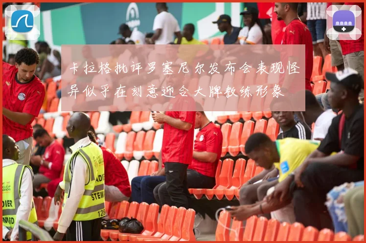 卡拉格批评罗塞尼尔发布会表现怪异似乎在刻意迎合大牌教练形象