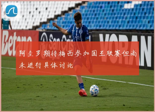 阿圭罗期待梅西参加国王联赛但尚未进行具体讨论
