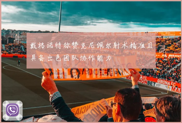 戴格诺特称赞克尼佩尔射术精准且具备出色团队协作能力