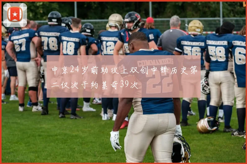 申京24岁前助攻上双创中锋历史第二仅次于约基奇39次
