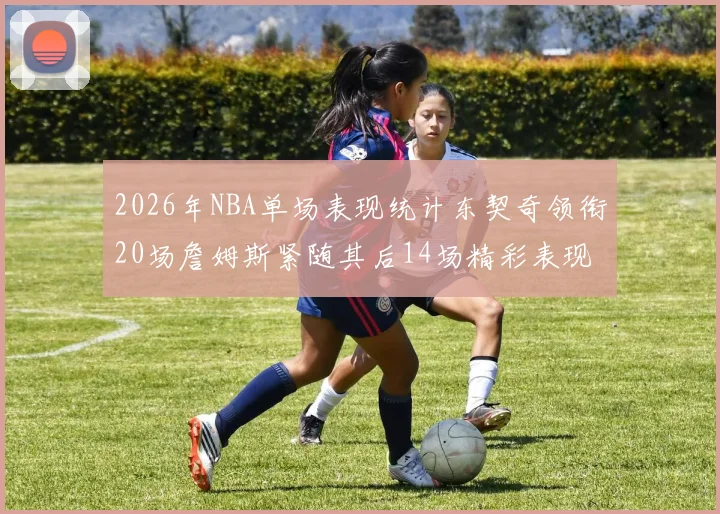 2026年NBA单场表现统计东契奇领衔20场詹姆斯紧随其后14场精彩表现