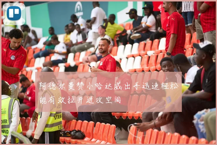 阿德尔曼赞小哈达威出手迅速轻松能有效拉开进攻空间