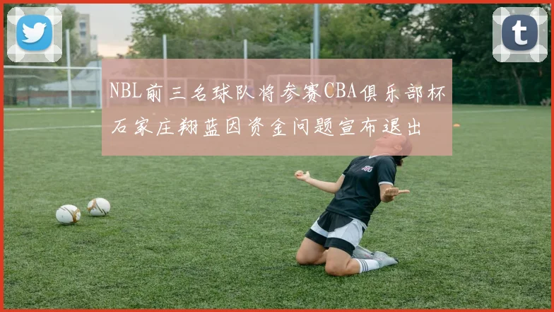 NBL前三名球队将参赛CBA俱乐部杯石家庄翔蓝因资金问题宣布退出