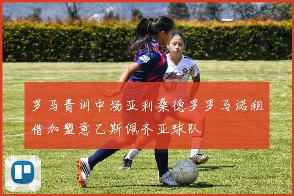 罗马青训中场亚利桑德罗罗马诺租借加盟意乙斯佩齐亚球队