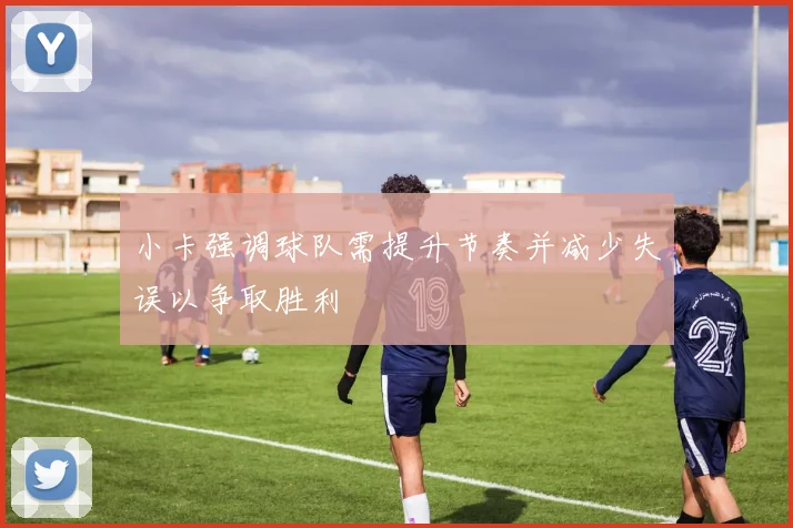 小卡强调球队需提升节奏并减少失误以争取胜利
