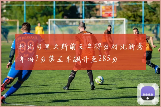 科比与里夫斯前五年得分对比新秀年均7分第五季飙升至285分