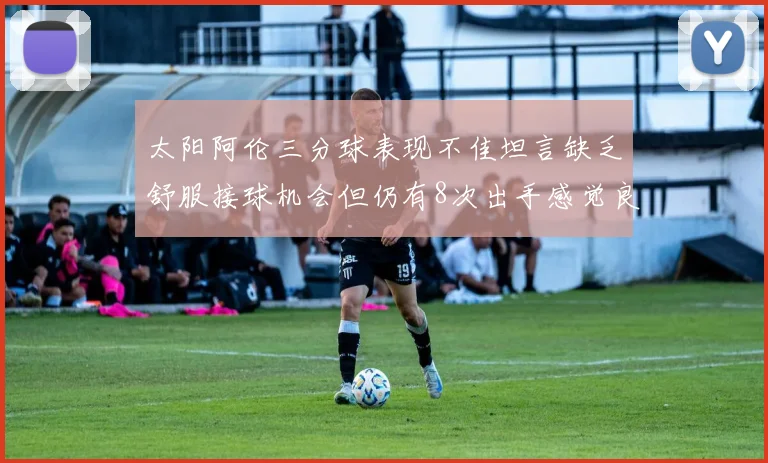 太阳阿伦三分球表现不佳坦言缺乏舒服接球机会但仍有8次出手感觉良好