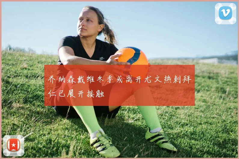 乔纳森戴维冬季或离开尤文热刺拜仁已展开接触