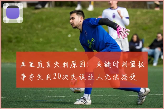 库里直言失利原因：关键时刻篮板争夺失利20次失误让人无法接受