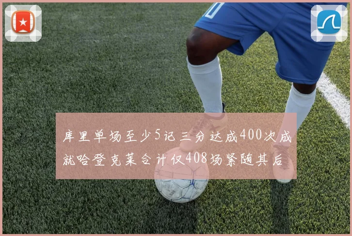 库里单场至少5记三分达成400次成就哈登克莱合计仅408场紧随其后
