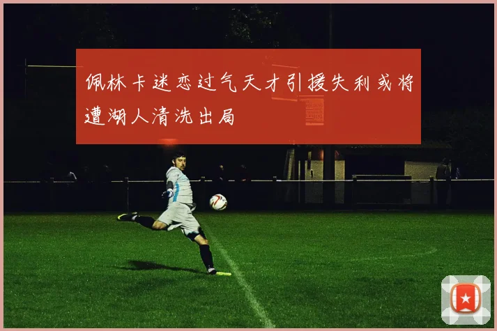 佩林卡迷恋过气天才引援失利或将遭湖人清洗出局