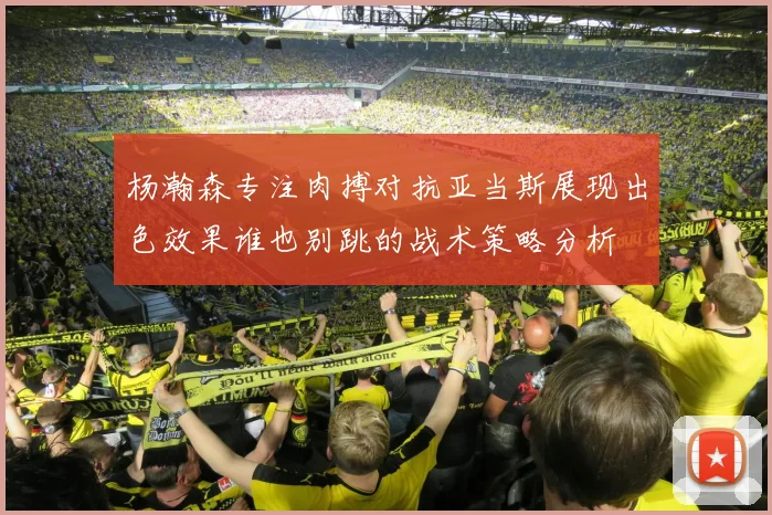 杨瀚森专注肉搏对抗亚当斯展现出色效果谁也别跳的战术策略分析