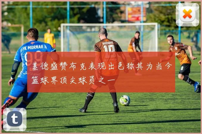 基德盛赞布克表现出色称其为当今篮球界顶尖球员之一
