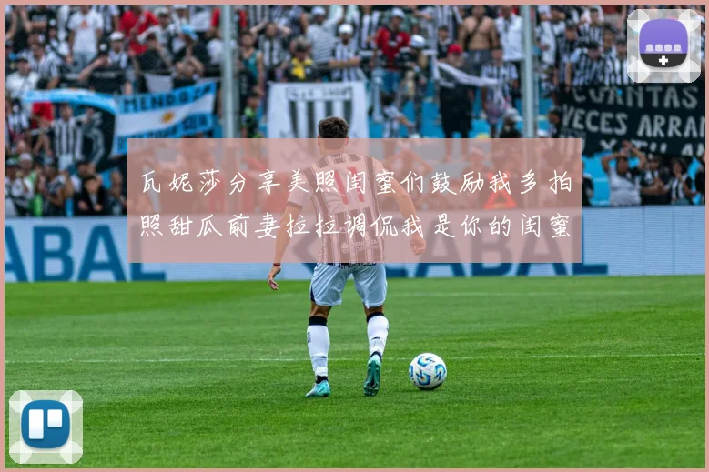 瓦妮莎分享美照闺蜜们鼓励我多拍照甜瓜前妻拉拉调侃我是你的闺蜜