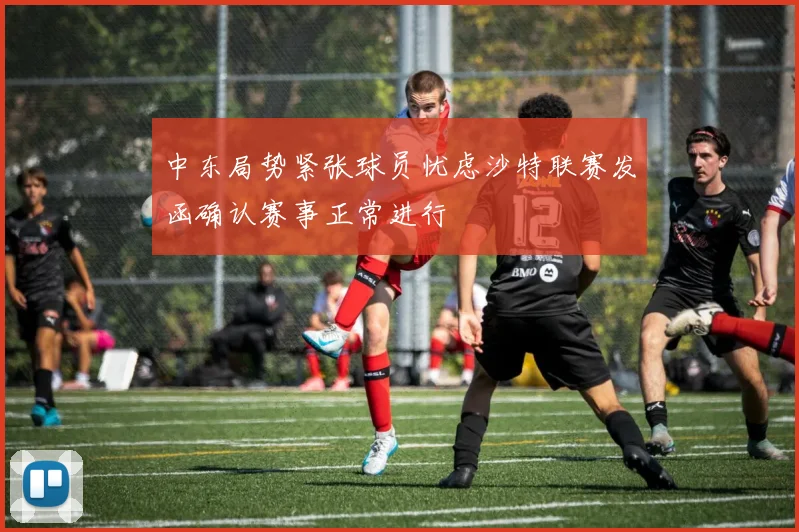 中东局势紧张球员忧虑沙特联赛发函确认赛事正常进行