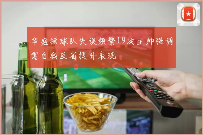华盛顿球队失误频繁19次主帅强调需自我反省提升表现