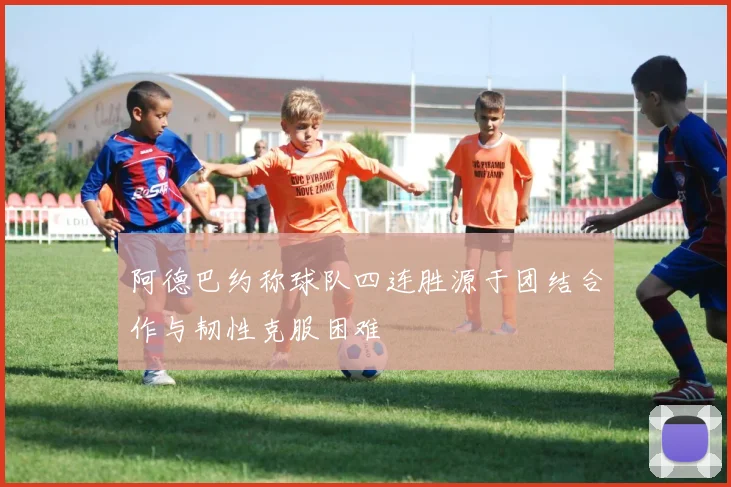 阿德巴约称球队四连胜源于团结合作与韧性克服困难