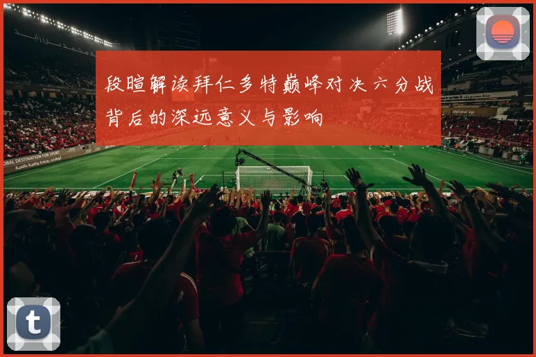 段暄解读拜仁多特巅峰对决六分战背后的深远意义与影响