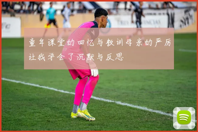 童年课堂的回忆与教训母亲的严厉让我学会了沉默与反思