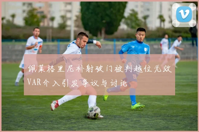 佩莱格里尼补射破门被判越位无效VAR介入引发争议与讨论