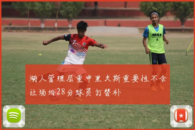 湖人管理层重申里夫斯重要性不会让场均28分球员打替补