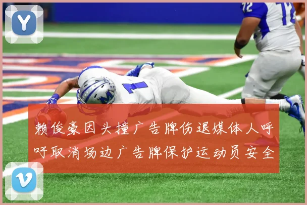 赖俊豪因头撞广告牌伤退媒体人呼吁取消场边广告牌保护运动员安全