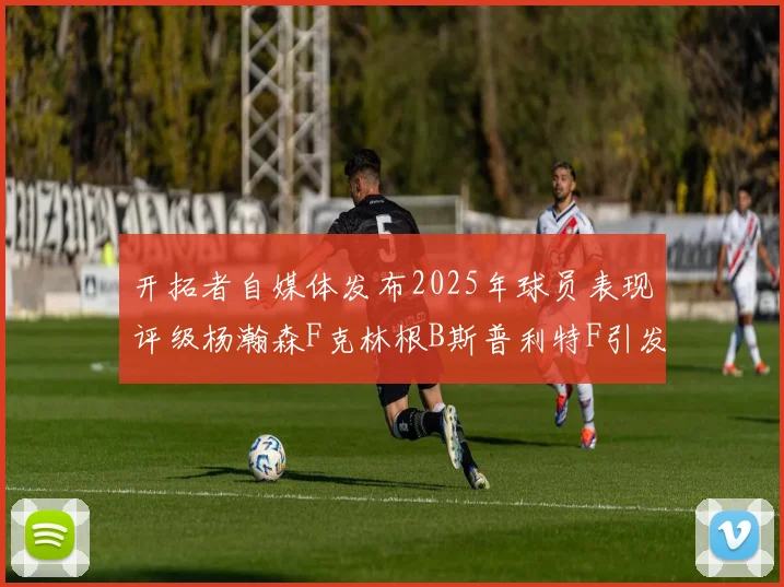 开拓者自媒体发布2025年球员表现评级杨瀚森F克林根B斯普利特F引发热议