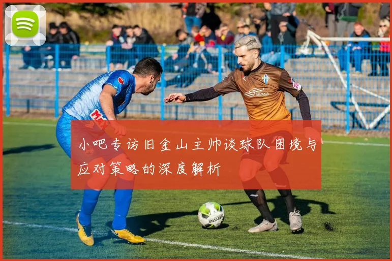 小吧专访旧金山主帅谈球队困境与应对策略的深度解析
