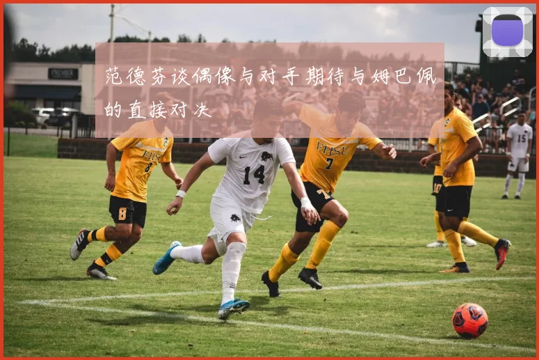 范德芬谈偶像与对手期待与姆巴佩的直接对决