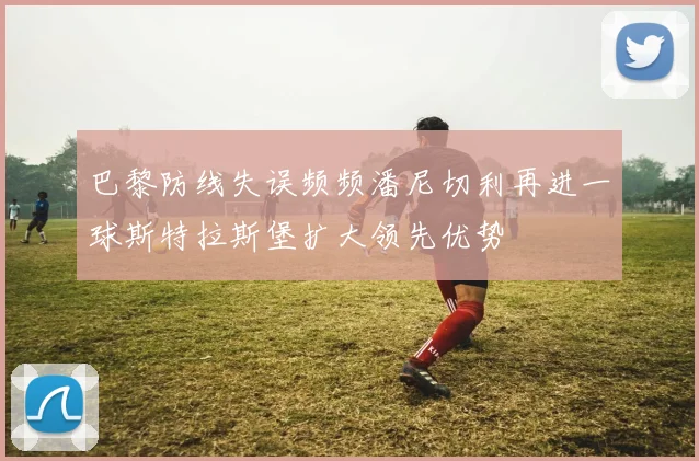 巴黎防线失误频频潘尼切利再进一球斯特拉斯堡扩大领先优势