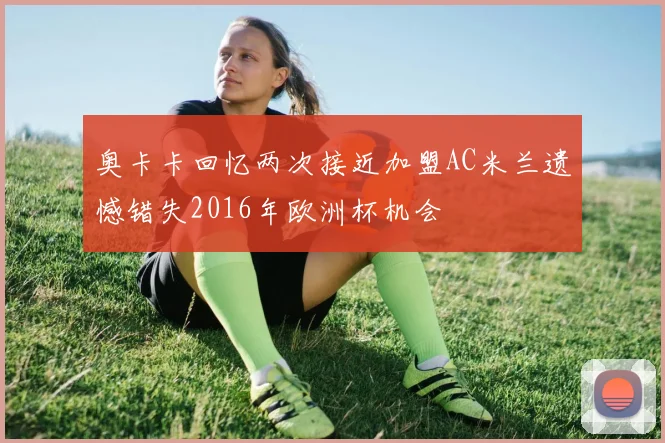奥卡卡回忆两次接近加盟AC米兰遗憾错失2016年欧洲杯机会
