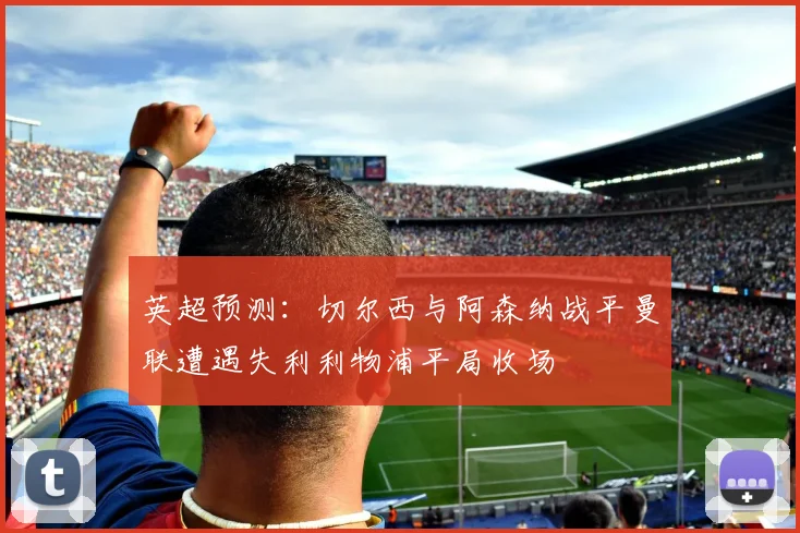 英超预测：切尔西与阿森纳战平曼联遭遇失利利物浦平局收场