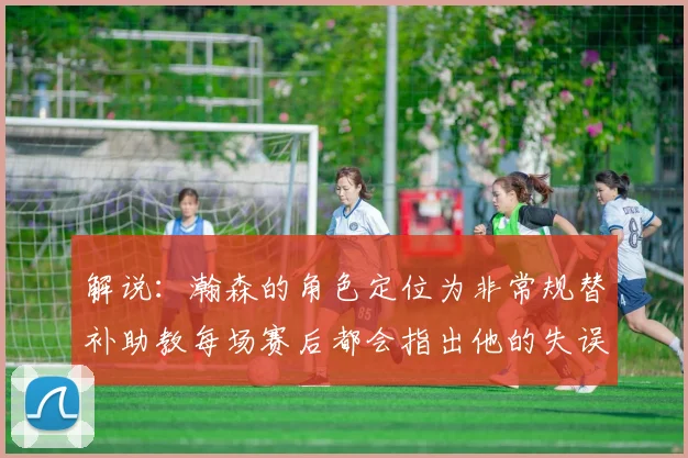 解说：瀚森的角色定位为非常规替补助教每场赛后都会指出他的失误