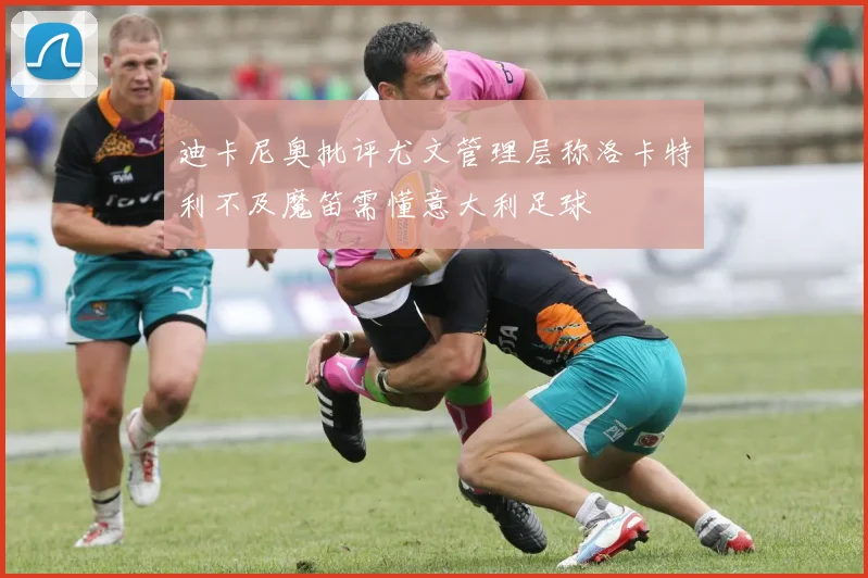 迪卡尼奥批评尤文管理层称洛卡特利不及魔笛需懂意大利足球