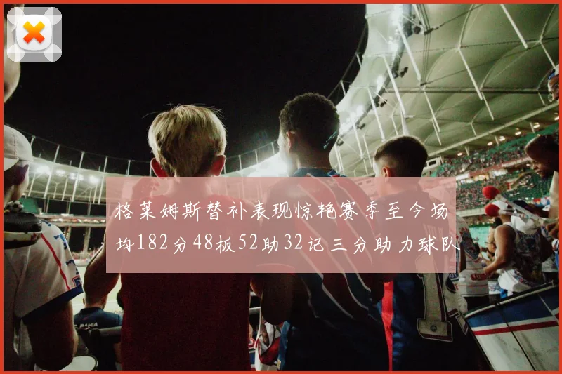 格莱姆斯替补表现惊艳赛季至今场均182分48板52助32记三分助力球队