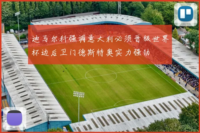 迪马尔科强调意大利必须晋级世界杯边后卫门德斯特奥实力强劲