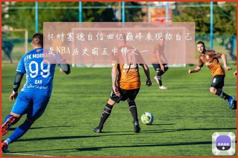 怀特塞德自信回忆巅峰表现称自己是NBA历史前五中锋之一