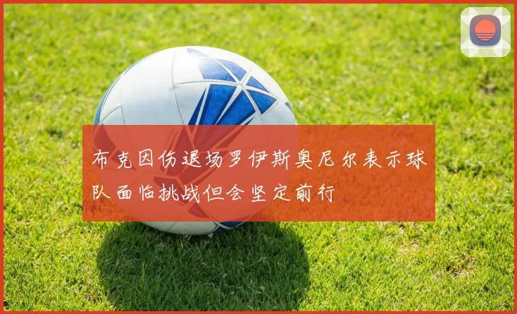 布克因伤退场罗伊斯奥尼尔表示球队面临挑战但会坚定前行